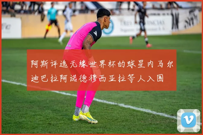 阿斯评选无缘世界杯的球星内马尔迪巴拉阿诺德穆西亚拉等人入围