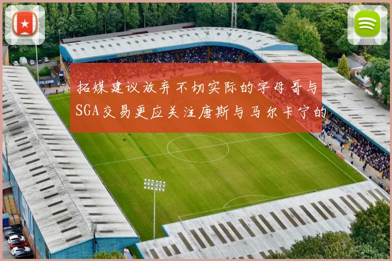 拓媒建议放弃不切实际的字母哥与SGA交易更应关注唐斯与马尔卡宁的潜力