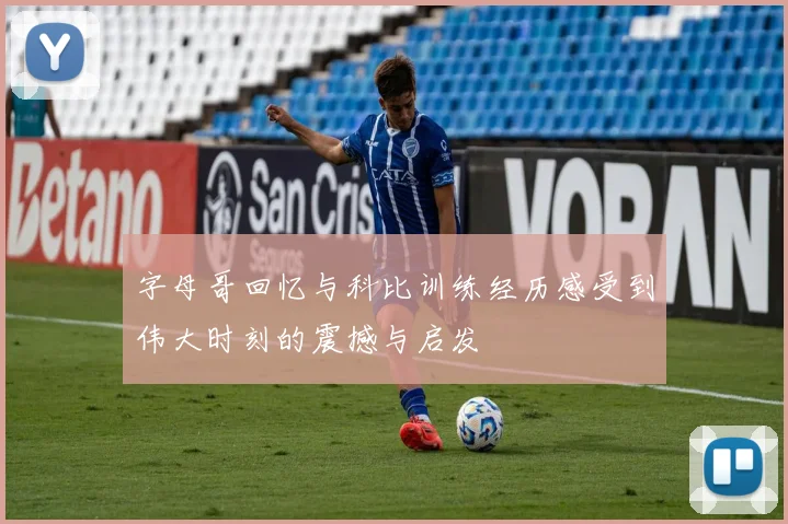 字母哥回忆与科比训练经历感受到伟大时刻的震撼与启发