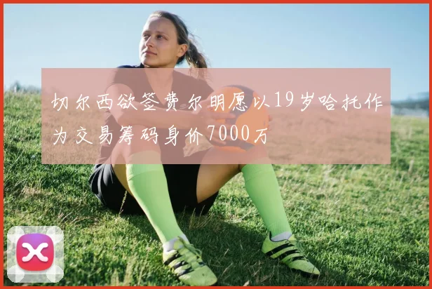 切尔西欲签费尔明愿以19岁哈托作为交易筹码身价7000万