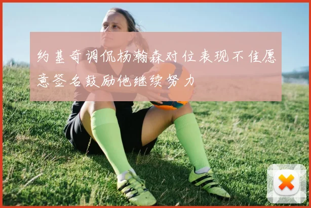 约基奇调侃杨瀚森对位表现不佳愿意签名鼓励他继续努力
