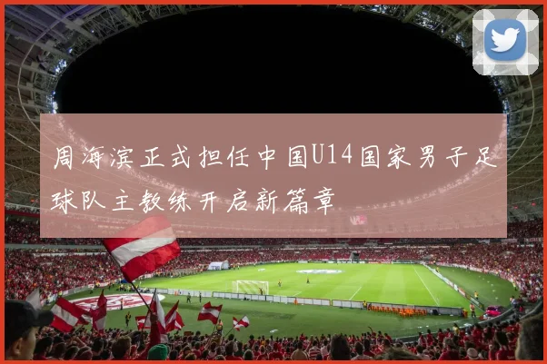 周海滨正式担任中国U14国家男子足球队主教练开启新篇章