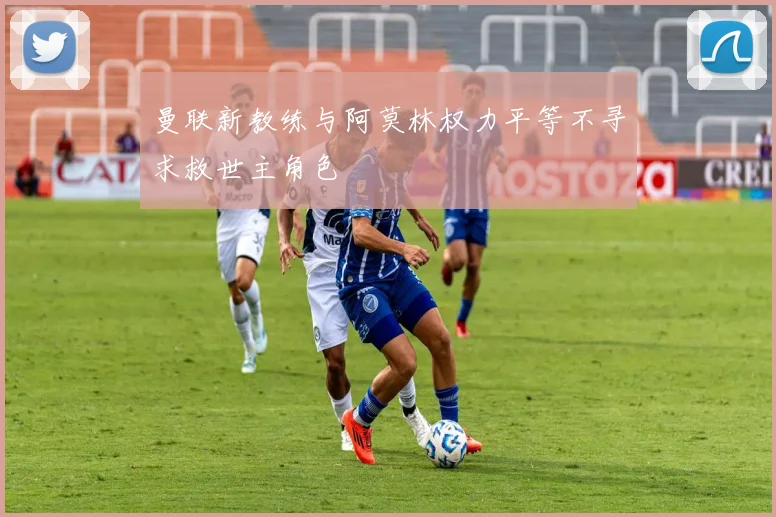 曼联新教练与阿莫林权力平等不寻求救世主角色