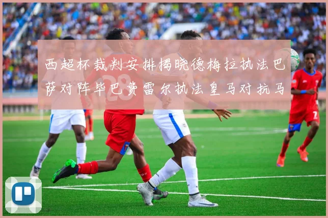 西超杯裁判安排揭晓德梅拉执法巴萨对阵毕巴费雷尔执法皇马对抗马竞