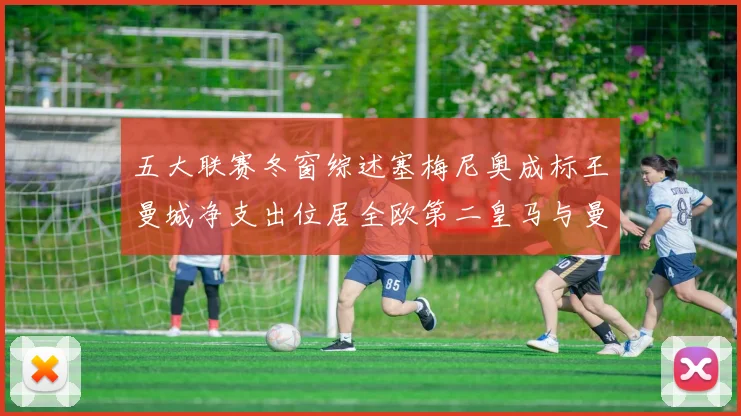 五大联赛冬窗综述塞梅尼奥成标王曼城净支出位居全欧第二皇马与曼联均未投入