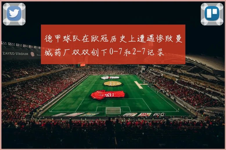 德甲球队在欧冠历史上遭遇惨败曼城药厂双双创下0-7和2-7记录