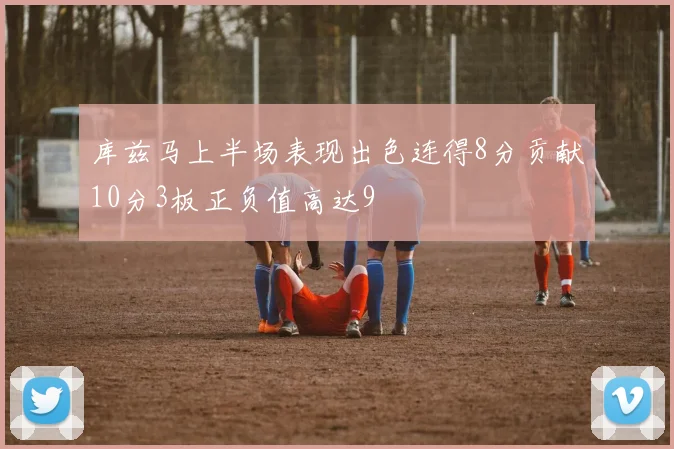 库兹马上半场表现出色连得8分贡献10分3板正负值高达9