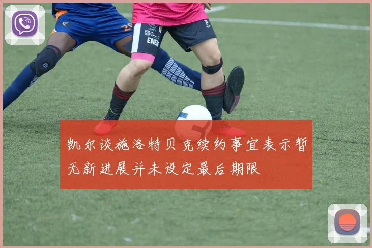 凯尔谈施洛特贝克续约事宜表示暂无新进展并未设定最后期限