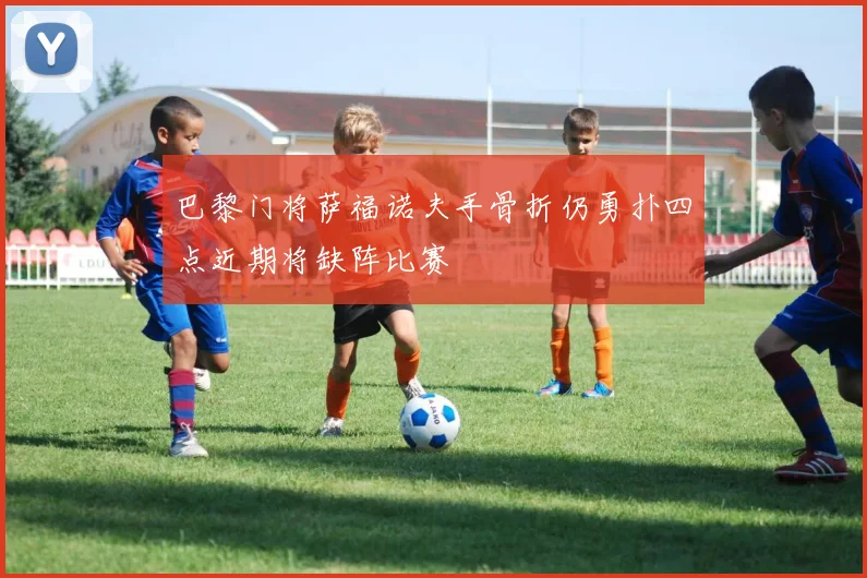 巴黎门将萨福诺夫手骨折仍勇扑四点近期将缺阵比赛