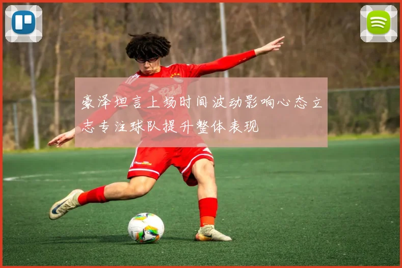 豪泽坦言上场时间波动影响心态立志专注球队提升整体表现