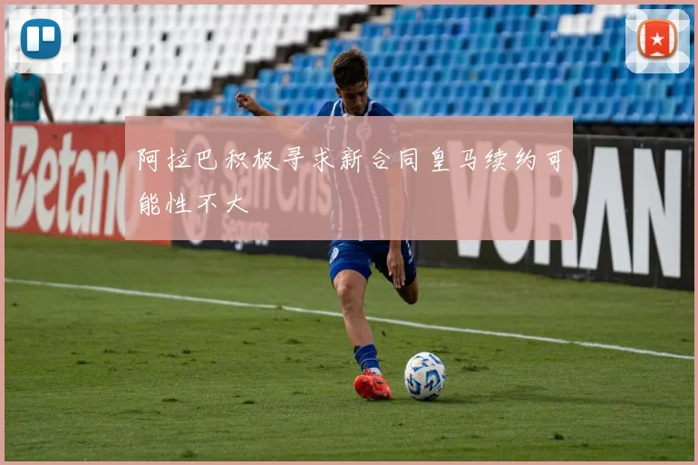 阿拉巴积极寻求新合同皇马续约可能性不大