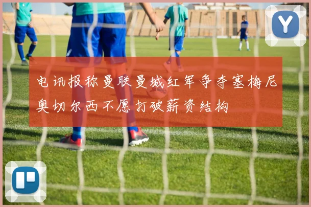 电讯报称曼联曼城红军争夺塞梅尼奥切尔西不愿打破薪资结构
