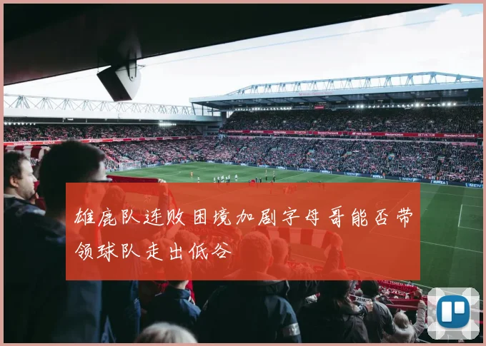 雄鹿队连败困境加剧字母哥能否带领球队走出低谷