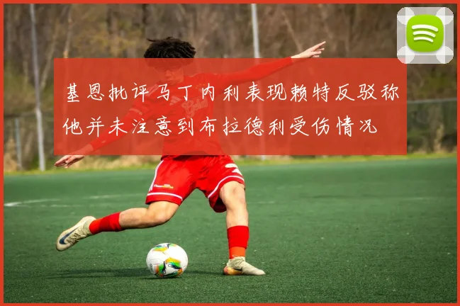 基恩批评马丁内利表现赖特反驳称他并未注意到布拉德利受伤情况