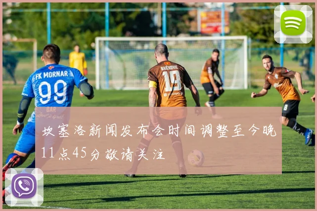 坎塞洛新闻发布会时间调整至今晚11点45分敬请关注