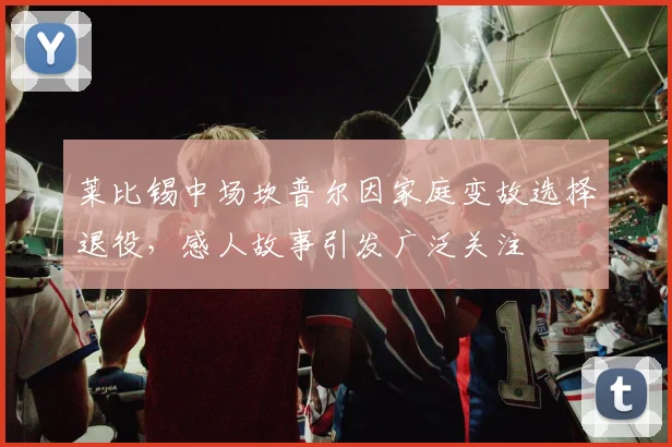 莱比锡中场坎普尔因家庭变故选择退役，感人故事引发广泛关注