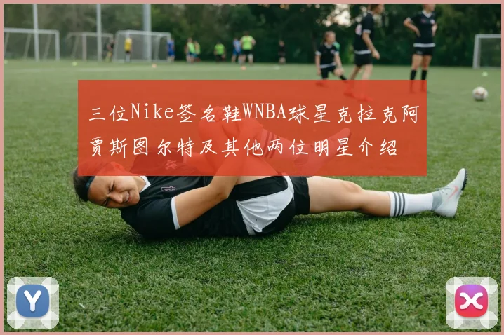 三位Nike签名鞋WNBA球星克拉克阿贾斯图尔特及其他两位明星介绍