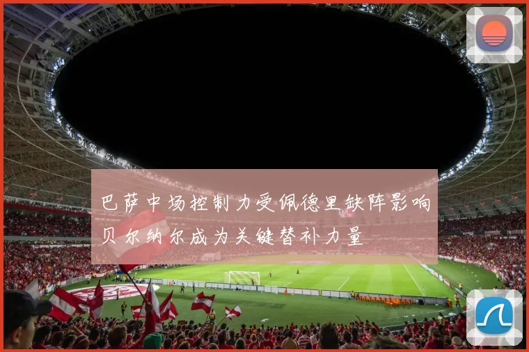 巴萨中场控制力受佩德里缺阵影响贝尔纳尔成为关键替补力量