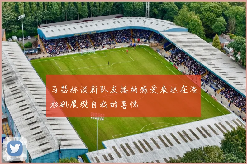 马瑟林谈新队友接纳感受表达在洛杉矶展现自我的喜悦