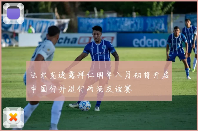 法尔克透露拜仁明年八月初将开启中国行并进行两场友谊赛