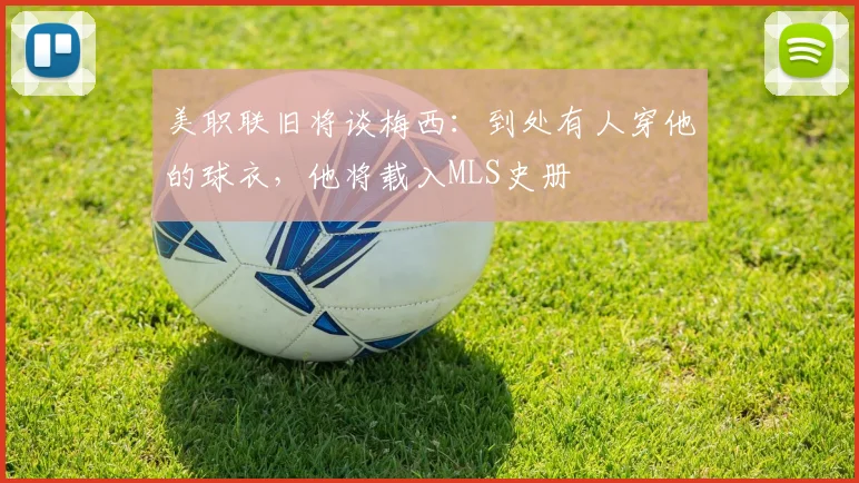 美职联旧将谈梅西：到处有人穿他的球衣，他将载入MLS史册