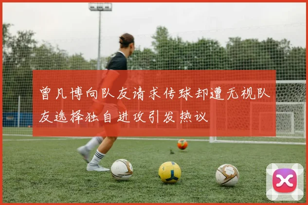 曾凡博向队友请求传球却遭无视队友选择独自进攻引发热议