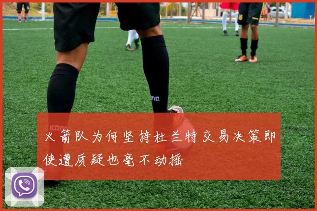 火箭队为何坚持杜兰特交易决策即使遭质疑也毫不动摇