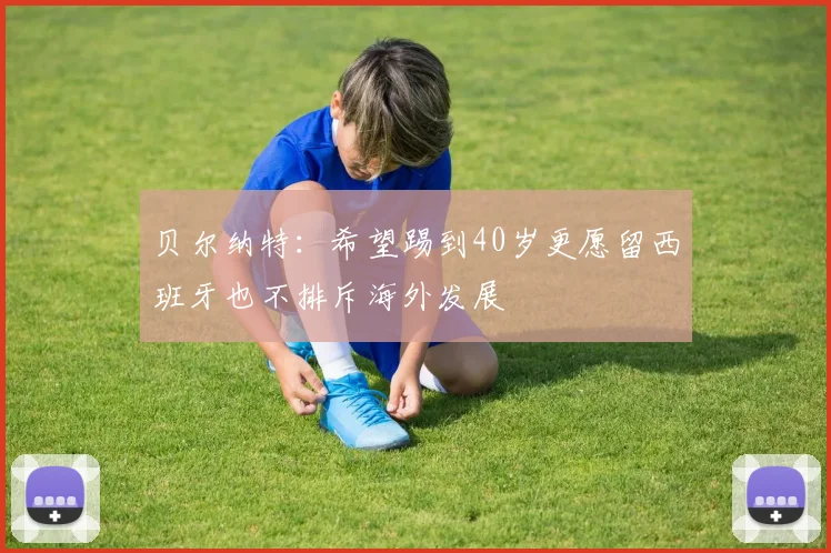 贝尔纳特：希望踢到40岁更愿留西班牙也不排斥海外发展