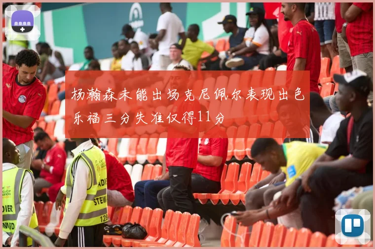 杨瀚森未能出场克尼佩尔表现出色乐福三分失准仅得11分