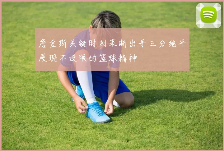 詹金斯关键时刻果断出手三分绝平展现不设限的篮球精神