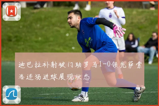 迪巴拉补射破门助罗马1-0领先萨索洛连场进球展现状态