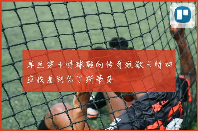 库里穿卡特球鞋向传奇致敬卡特回应我看到你了斯蒂芬