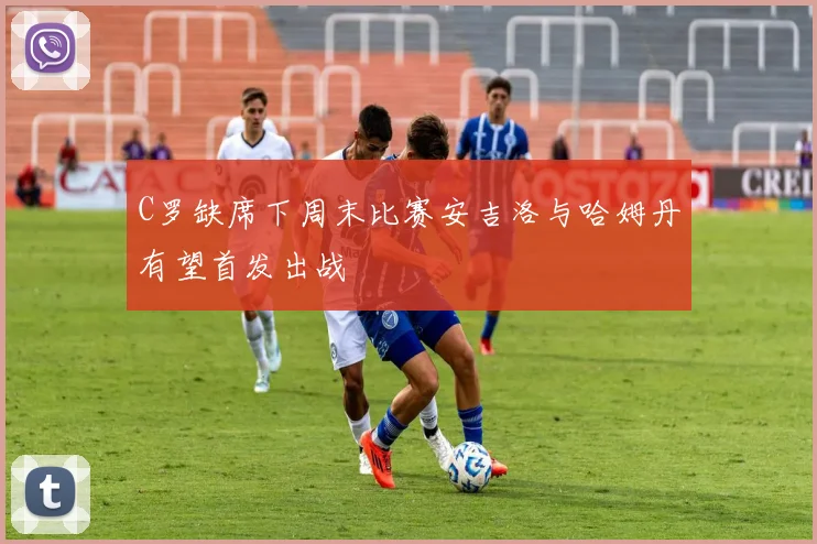 C罗缺席下周末比赛安吉洛与哈姆丹有望首发出战