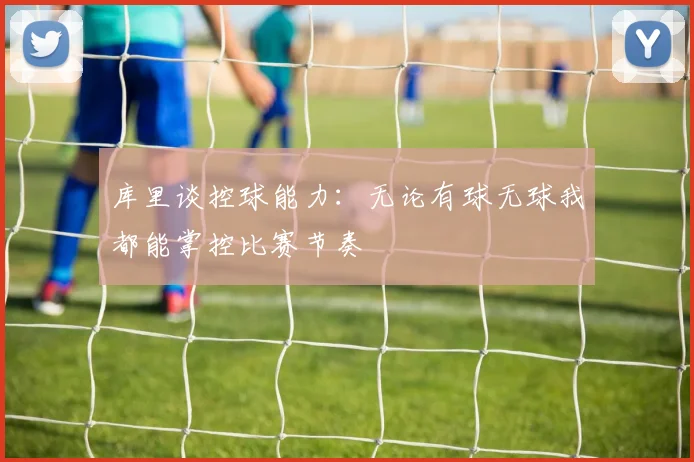 库里谈控球能力：无论有球无球我都能掌控比赛节奏