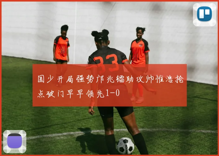 国少开局强势邝兆镭助攻帅惟浩抢点破门早早领先1-0