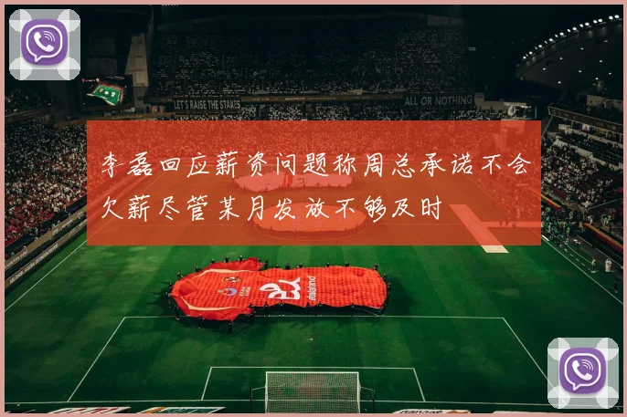 李磊回应薪资问题称周总承诺不会欠薪尽管某月发放不够及时