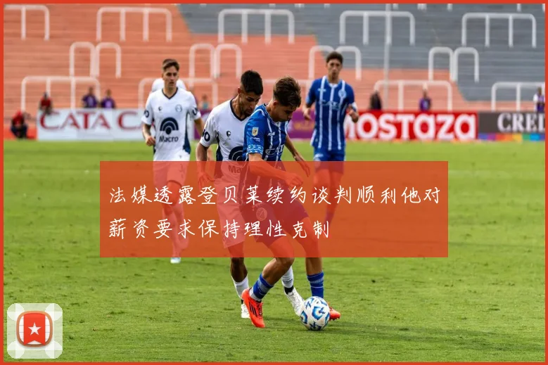 法媒透露登贝莱续约谈判顺利他对薪资要求保持理性克制