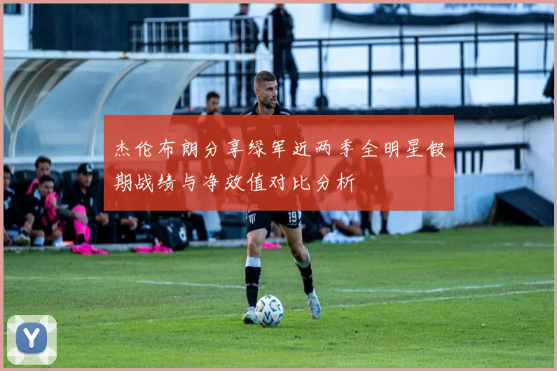 杰伦布朗分享绿军近两季全明星假期战绩与净效值对比分析