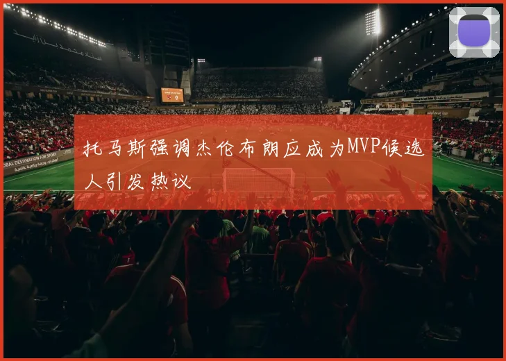 托马斯强调杰伦布朗应成为MVP候选人引发热议