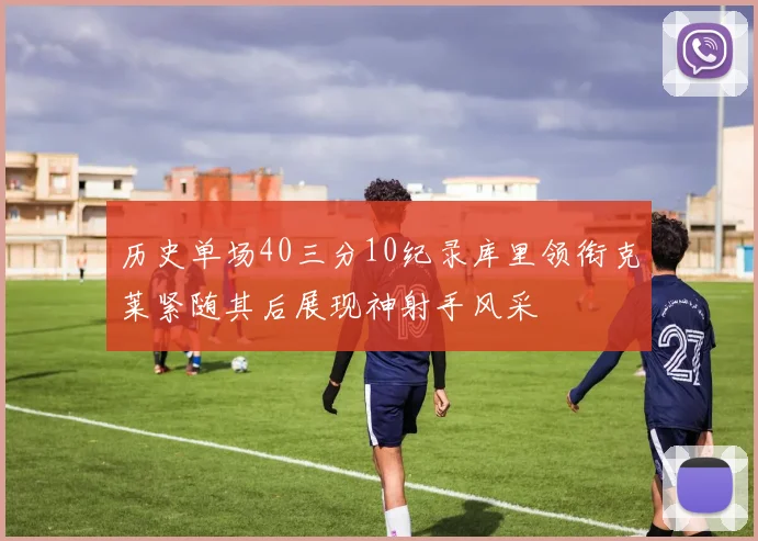 历史单场40三分10纪录库里领衔克莱紧随其后展现神射手风采