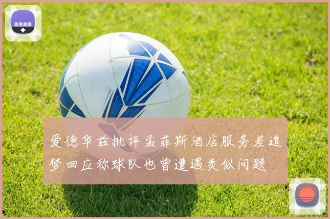 爱德华兹批评孟菲斯酒店服务差追梦回应称球队也曾遭遇类似问题