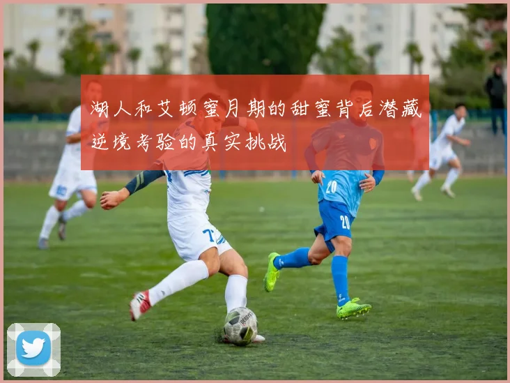 湖人和艾顿蜜月期的甜蜜背后潜藏逆境考验的真实挑战