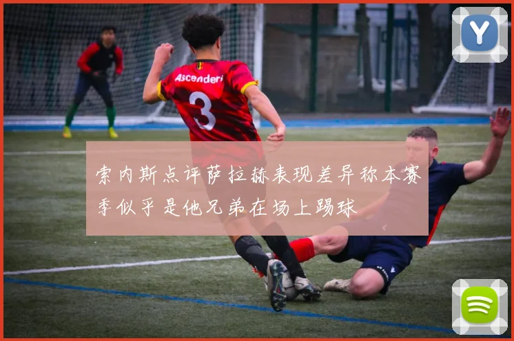 索内斯点评萨拉赫表现差异称本赛季似乎是他兄弟在场上踢球