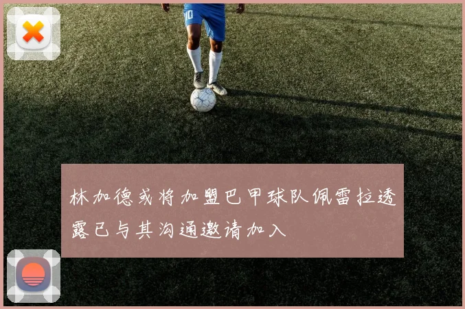 林加德或将加盟巴甲球队佩雷拉透露已与其沟通邀请加入