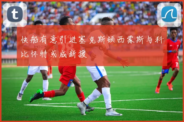 快船有意引进塞克斯顿西蒙斯与科比怀特或成新援