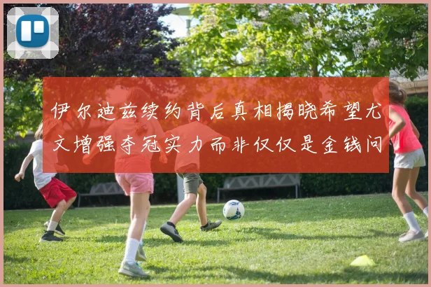 伊尔迪兹续约背后真相揭晓希望尤文增强夺冠实力而非仅仅是金钱问题
