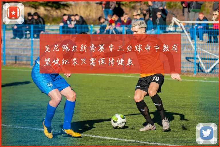 克尼佩尔新秀赛季三分球命中数有望破纪录只需保持健康