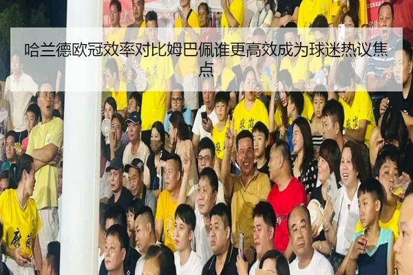 哈兰德欧冠效率对比姆巴佩谁更高效成为球迷热议焦点（BAJIESPORTS）
